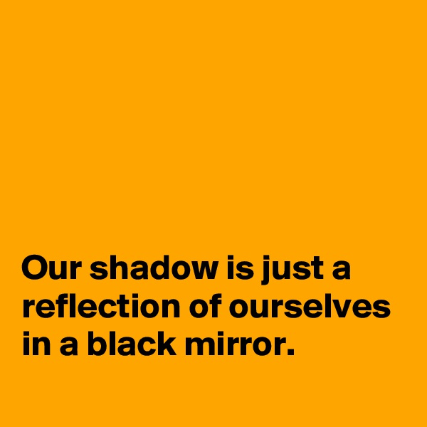 





Our shadow is just a reflection of ourselves in a black mirror.