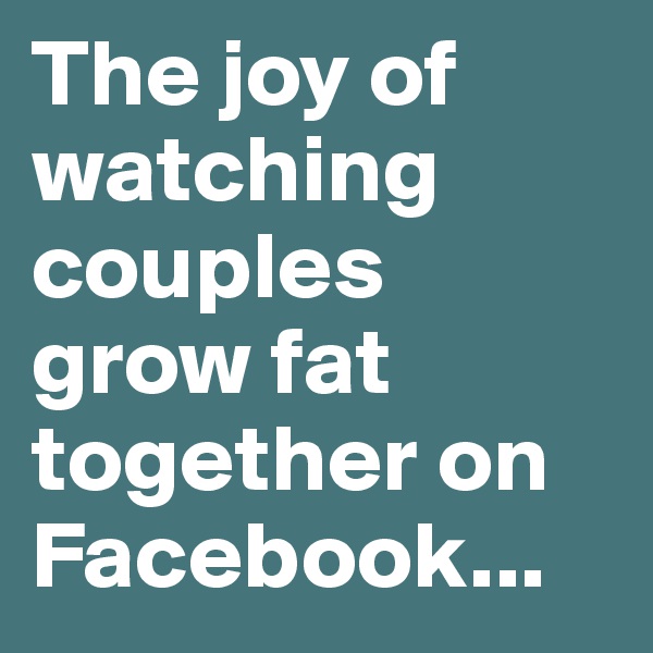 The joy of watching couples grow fat together on Facebook...