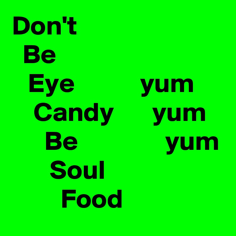 Don't
  Be
   Eye            yum
    Candy       yum
      Be                yum
       Soul
         Food