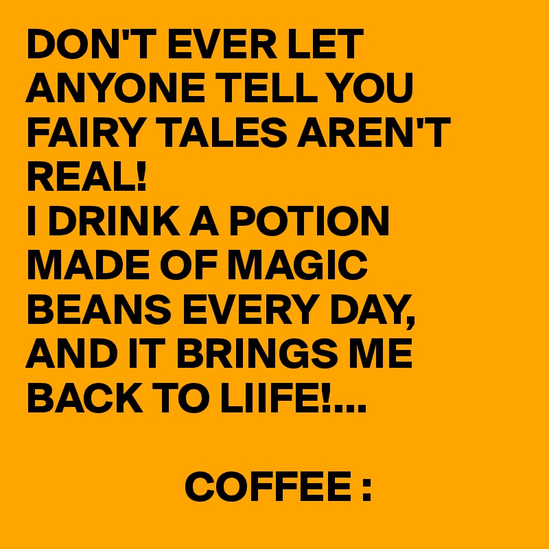DON'T EVER LET ANYONE TELL YOU FAIRY TALES AREN'T REAL!
I DRINK A POTION MADE OF MAGIC BEANS EVERY DAY,
AND IT BRINGS ME BACK TO LIIFE!...

                  COFFEE :