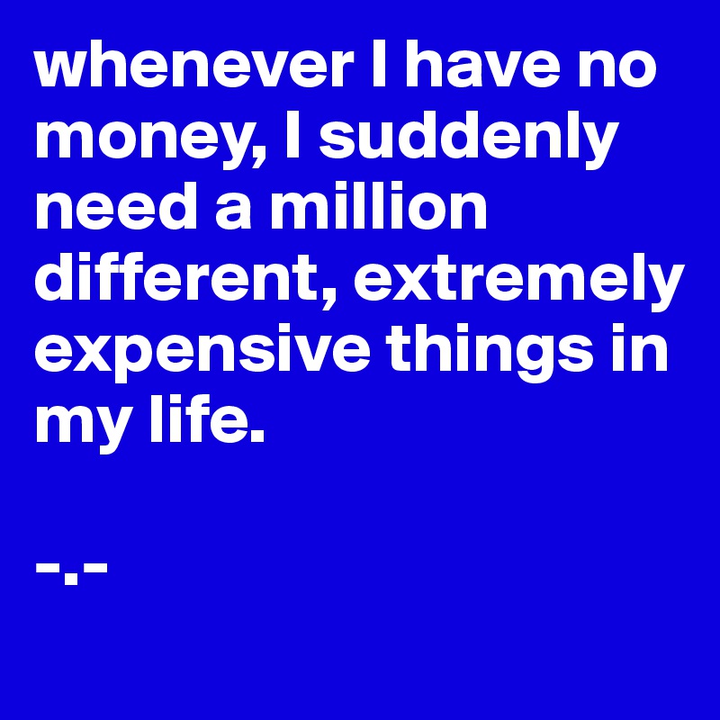 whenever I have no money, I suddenly need a million different, extremely expensive things in my life.

-.-