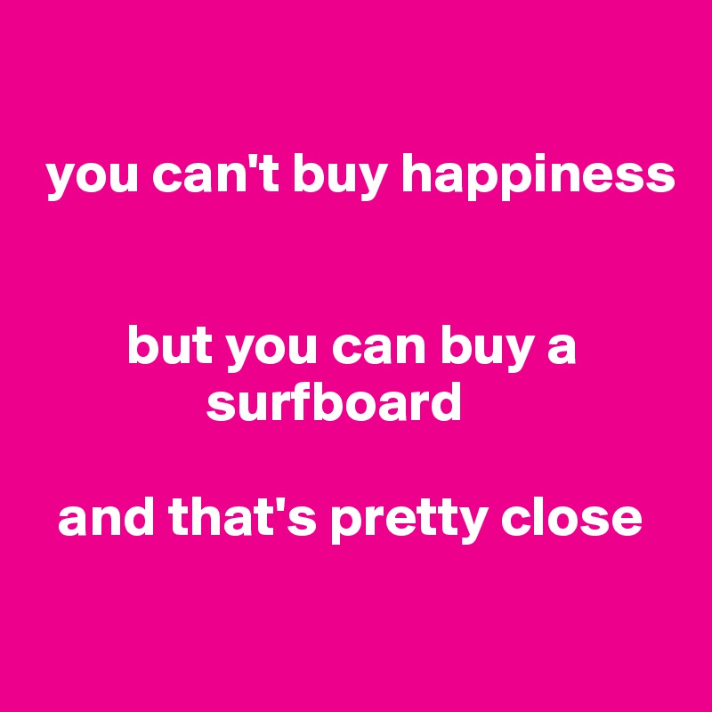 

 you can't buy happiness


        but you can buy a
               surfboard

  and that's pretty close

