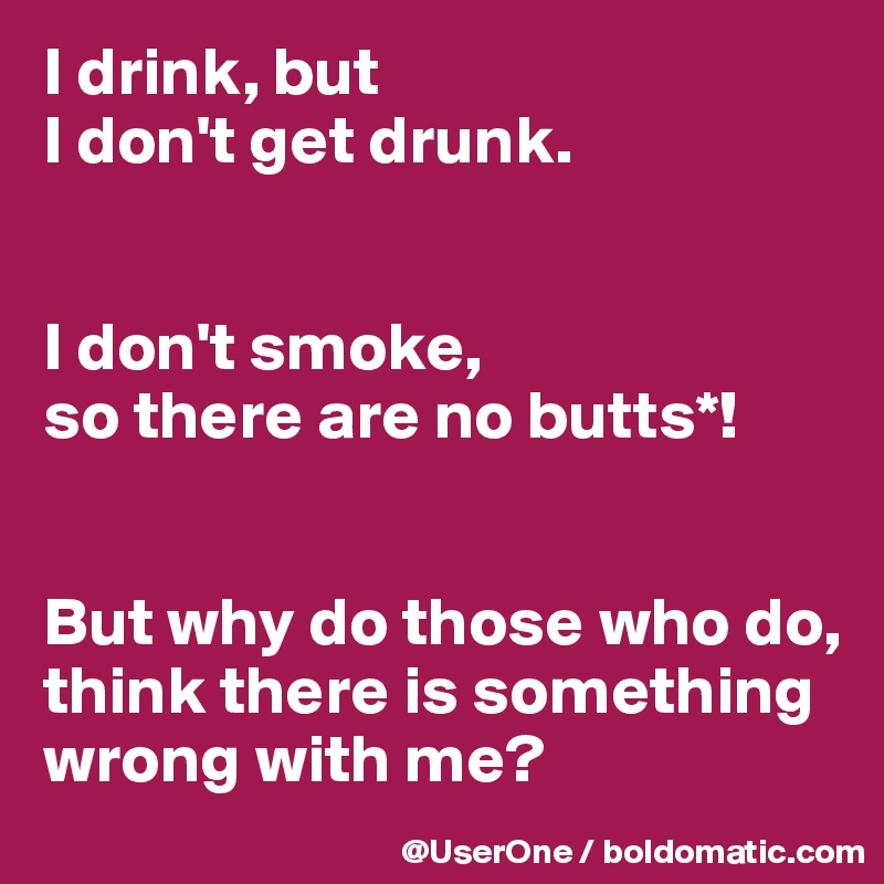I drink, but
I don't get drunk.


I don't smoke,
so there are no butts*!


But why do those who do, think there is something wrong with me?