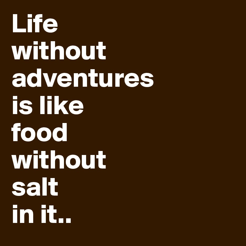 Life 
without 
adventures 
is like 
food 
without 
salt 
in it..