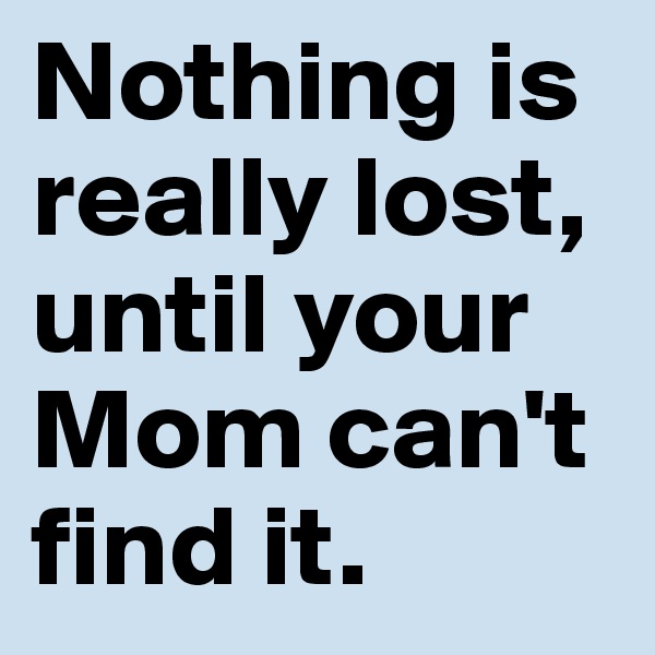 Nothing is really lost, until your Mom can't find it.