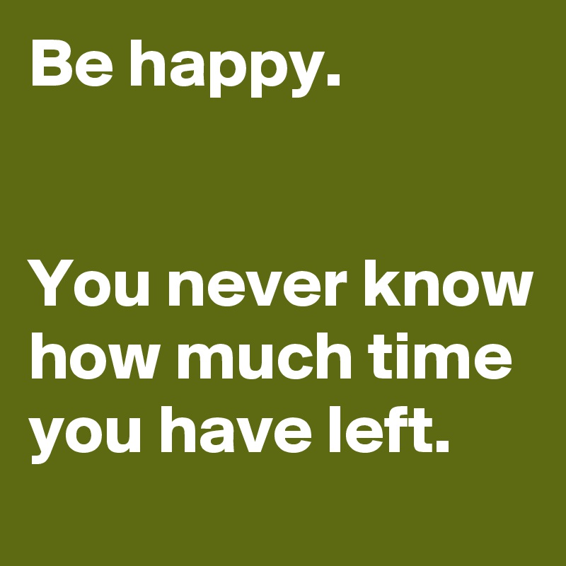 Be happy.


You never know how much time you have left.