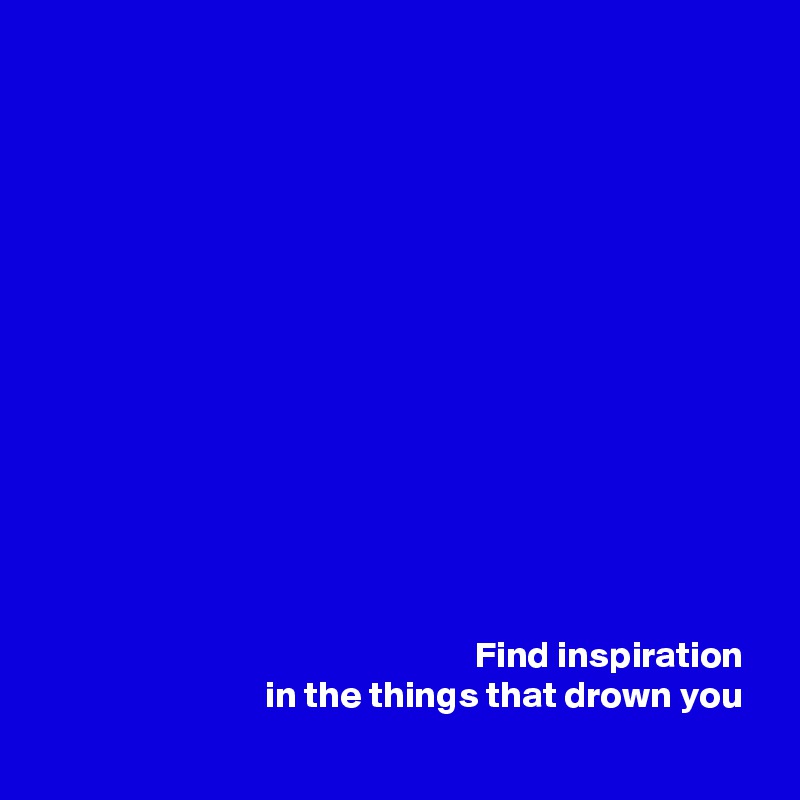 














                                                          Find inspiration 
                              in the things that drown you
