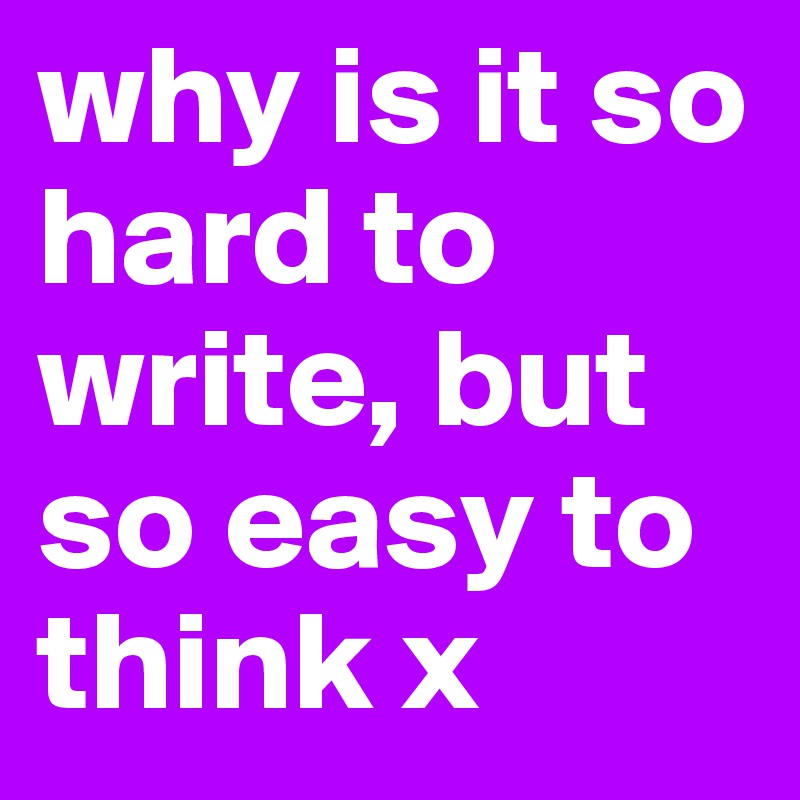 why is it so hard to write, but so easy to think x 