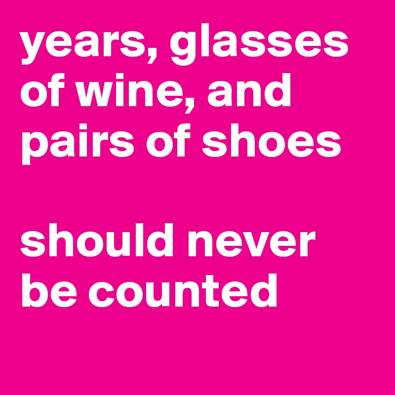 years, glasses of wine, and pairs of shoes 

should never be counted
