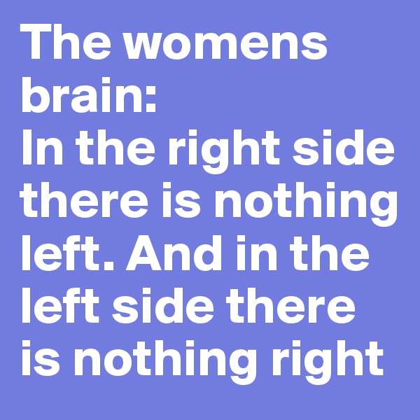 The womens brain:
In the right side there is nothing left. And in the left side there is nothing right