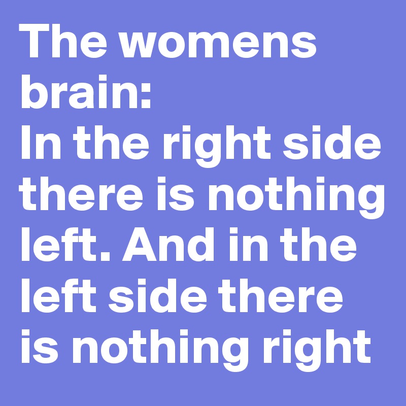 The womens brain:
In the right side there is nothing left. And in the left side there is nothing right