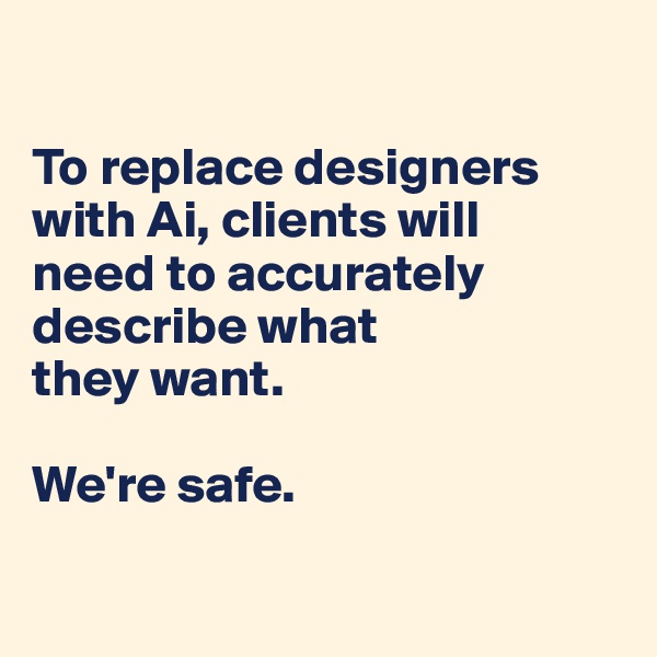 

To replace designers with Ai, clients will 
need to accurately 
describe what 
they want.

We're safe.

