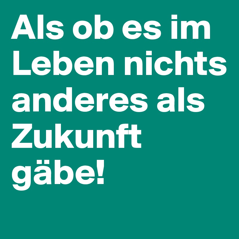 Als ob es im Leben nichts anderes als Zukunft gäbe!