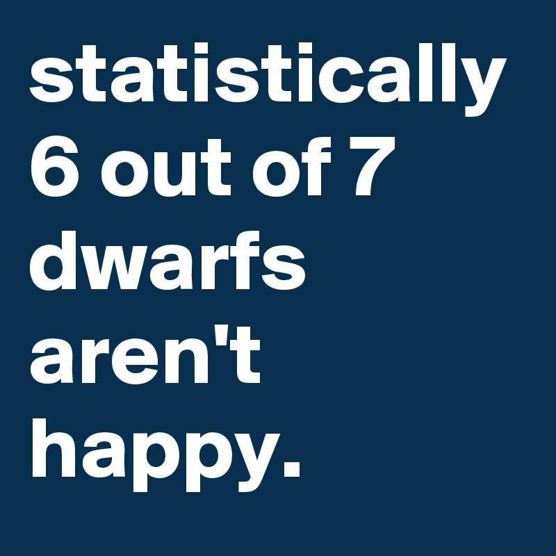 statistically 6 out of 7 dwarfs aren't happy.