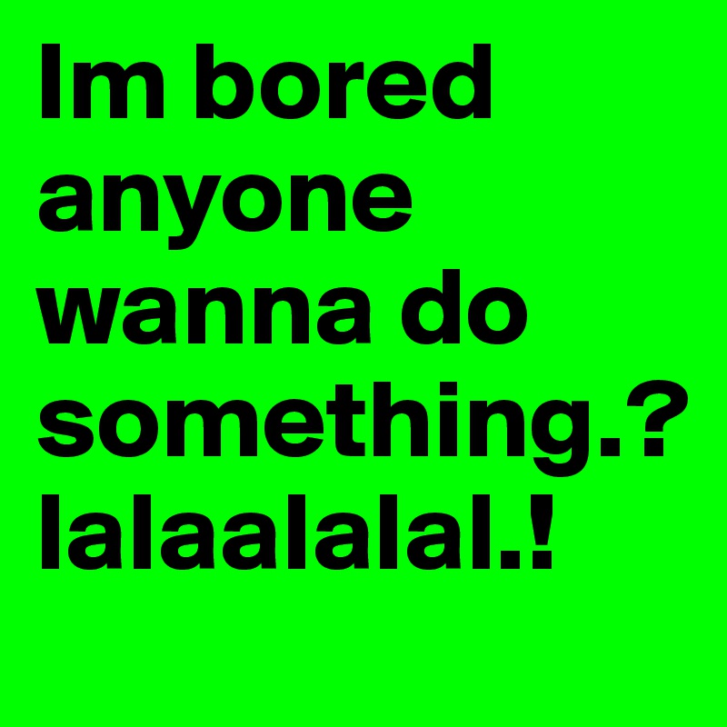 Im bored anyone wanna do something.?
lalaalalal.!