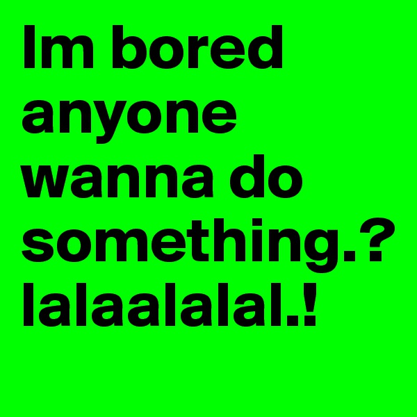 Im bored anyone wanna do something.?
lalaalalal.!