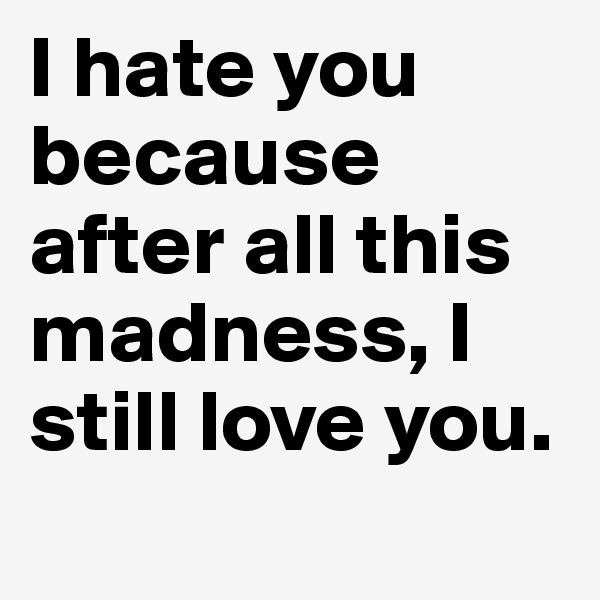 I hate you because after all this madness, I still love you. 
