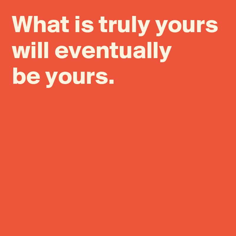 What is truly yours will eventually 
be yours.




