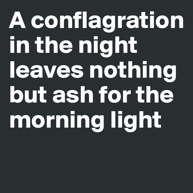 A conflagration in the night leaves nothing but ash for the morning light
