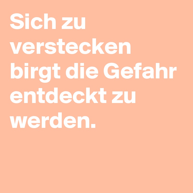 Sich zu verstecken birgt die Gefahr entdeckt zu werden.
