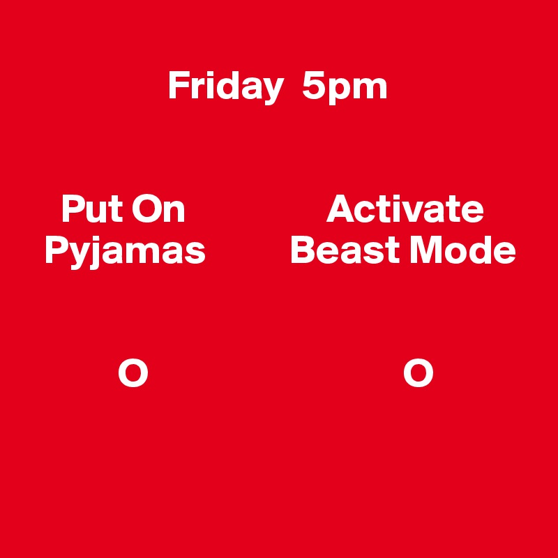 
                 Friday  5pm


    Put On                 Activate
  Pyjamas          Beast Mode
         
         
           O                               O


