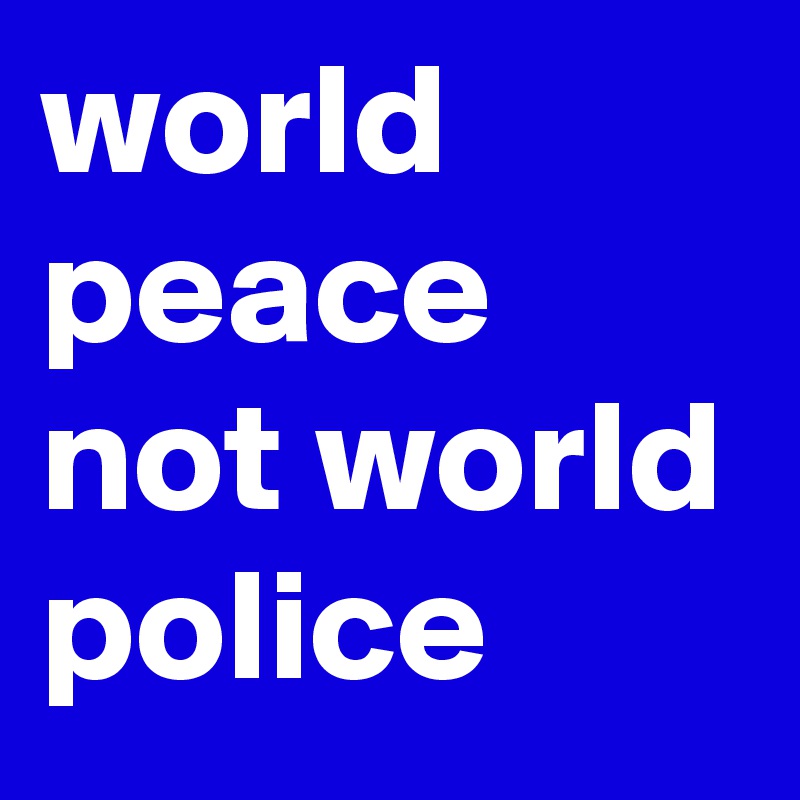 world peace not world police