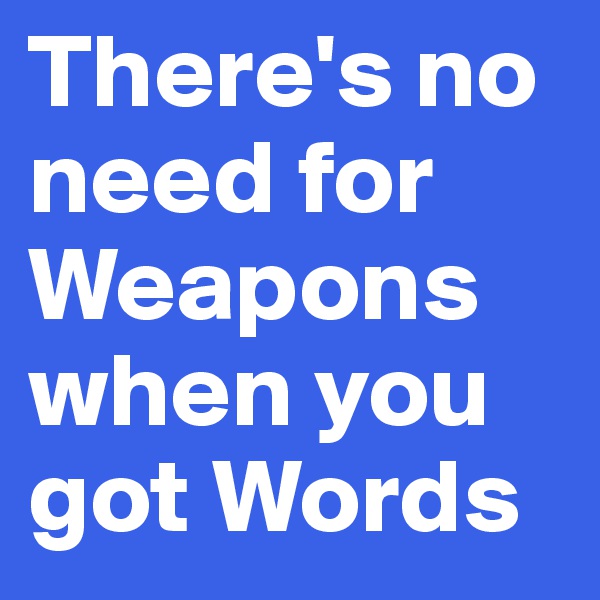There's no need for Weapons when you got Words