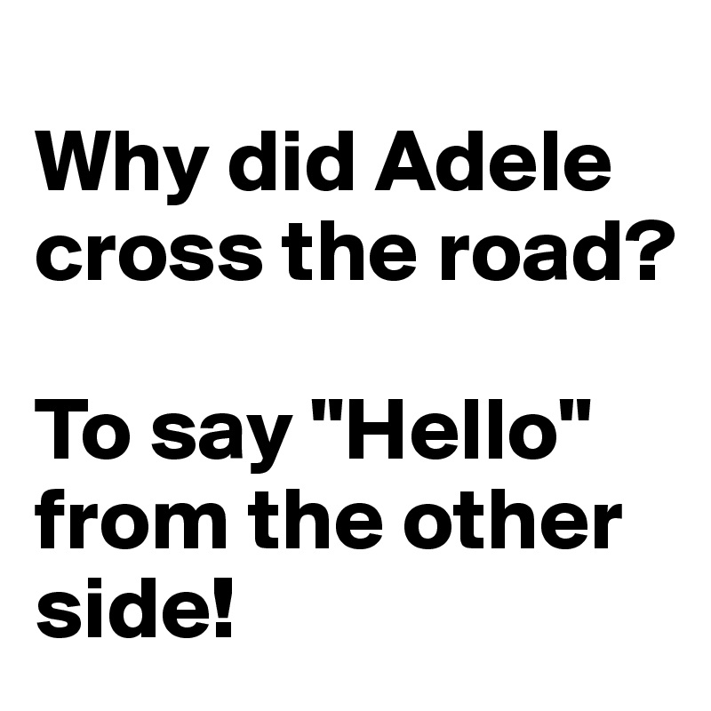 
Why did Adele cross the road?

To say "Hello" from the other side!