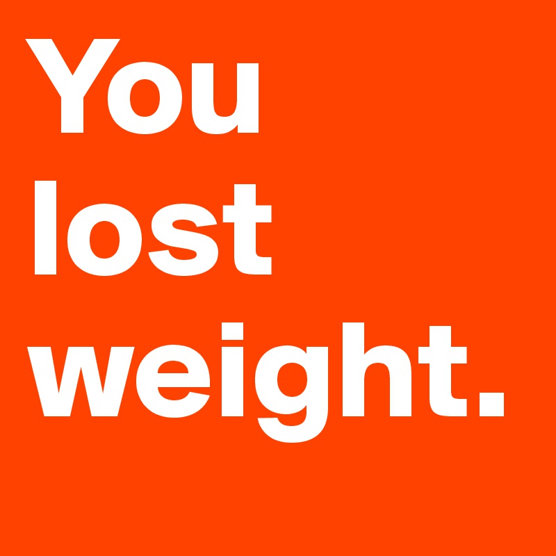 You lost weight.