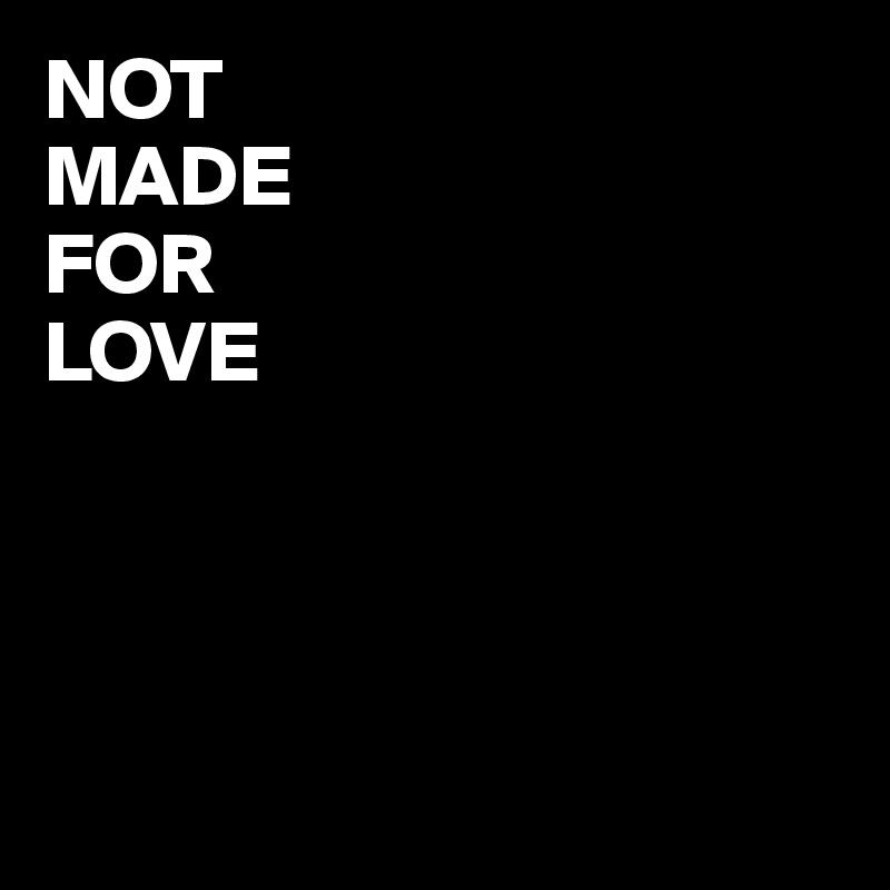 NOT 
MADE 
FOR 
LOVE




