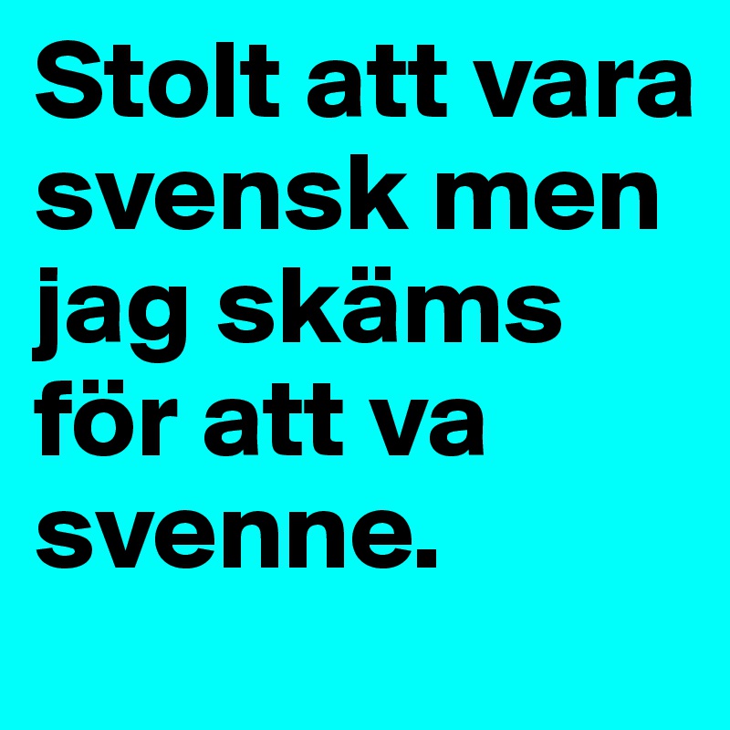 Stolt att vara svensk men jag skäms för att va svenne. 