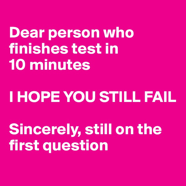 
Dear person who finishes test in
10 minutes

I HOPE YOU STILL FAIL

Sincerely, still on the first question
