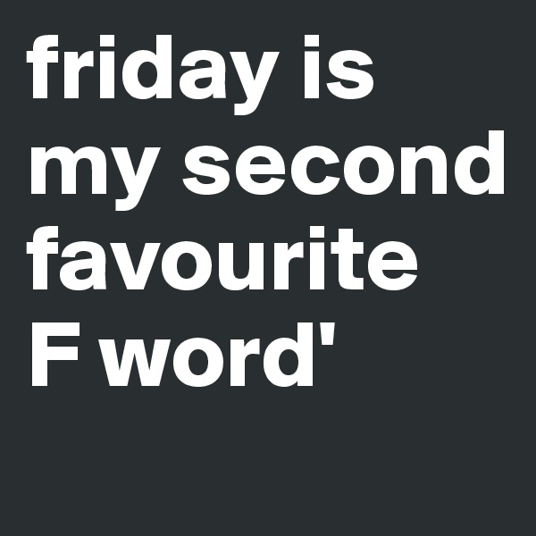 friday is my second favourite 
F word'