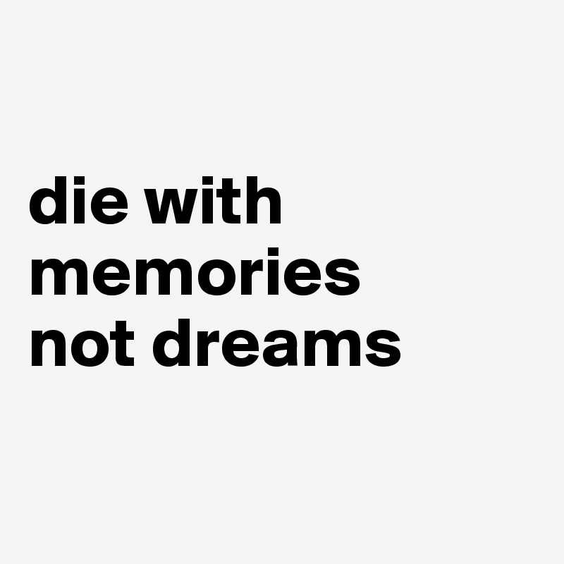 

die with memories 
not dreams

