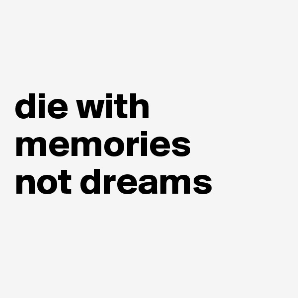 

die with memories 
not dreams

