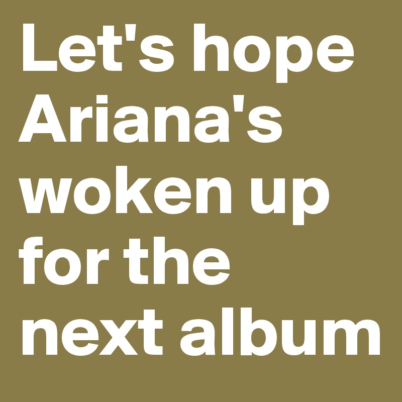 Let's hope Ariana's woken up for the next album