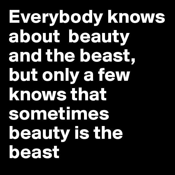 Everybody knows about  beauty and the beast, but only a few knows that sometimes beauty is the beast