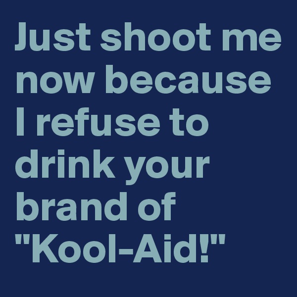 Just shoot me now because I refuse to drink your brand of "Kool-Aid!"