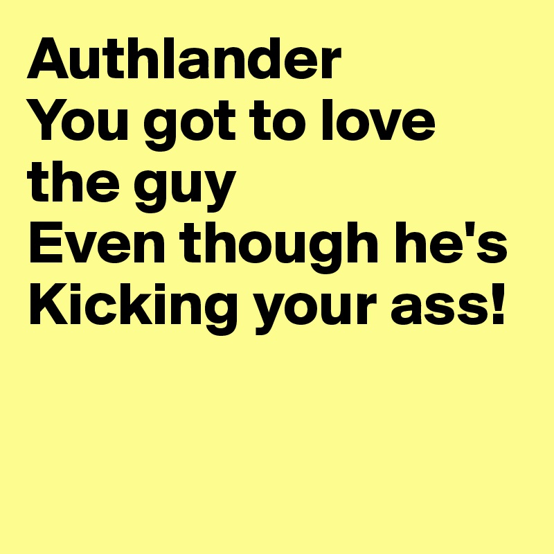 Authlander
You got to love the guy
Even though he's
Kicking your ass!


