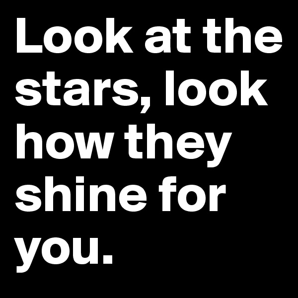 Look at the stars, look how they shine for you. 