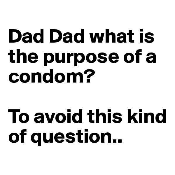 
Dad Dad what is the purpose of a condom? 

To avoid this kind of question..