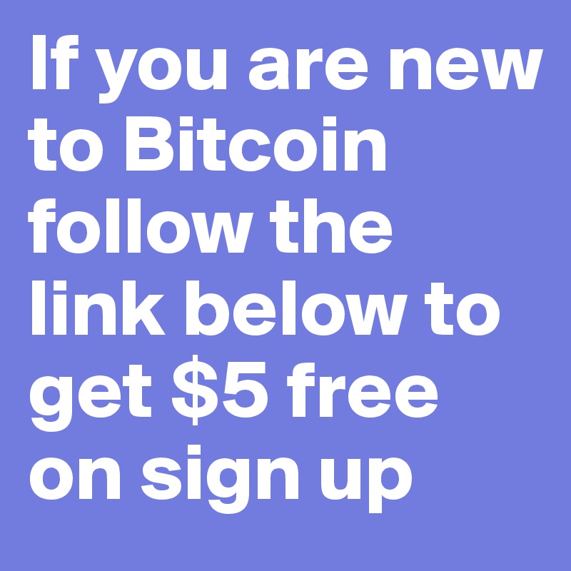 If you are new to Bitcoin follow the link below to get $5 free on sign up