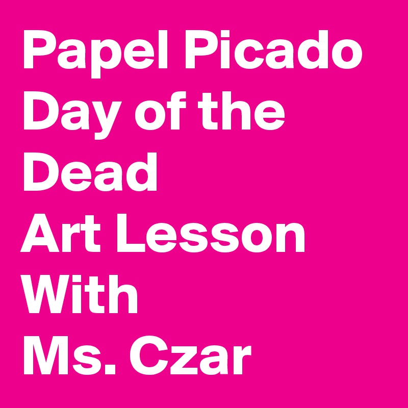 Papel Picado Day of the Dead 
Art Lesson With 
Ms. Czar  