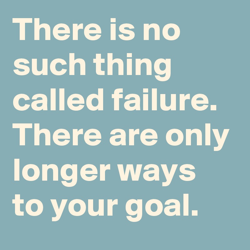 There is no such thing called failure. There are only longer ways to your goal.