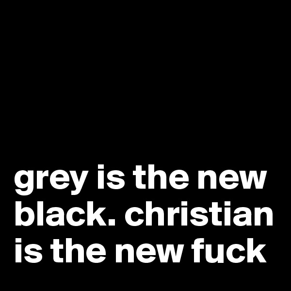 



grey is the new black. christian is the new fuck