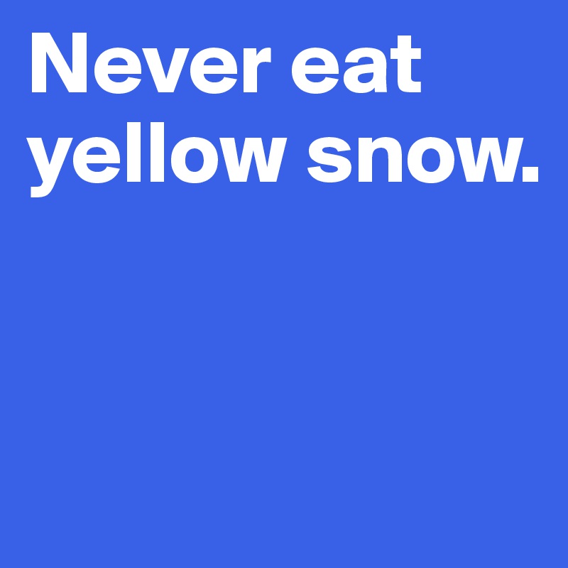 Never eat yellow snow.


