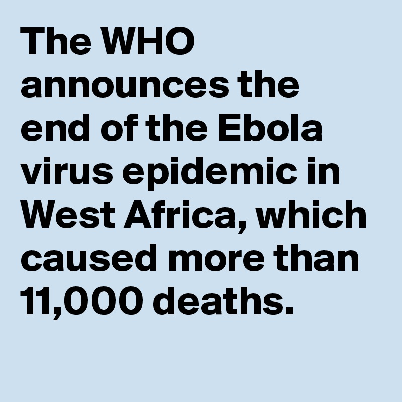 The WHO announces the end of the Ebola virus epidemic in West Africa, which caused more than 11,000 deaths.