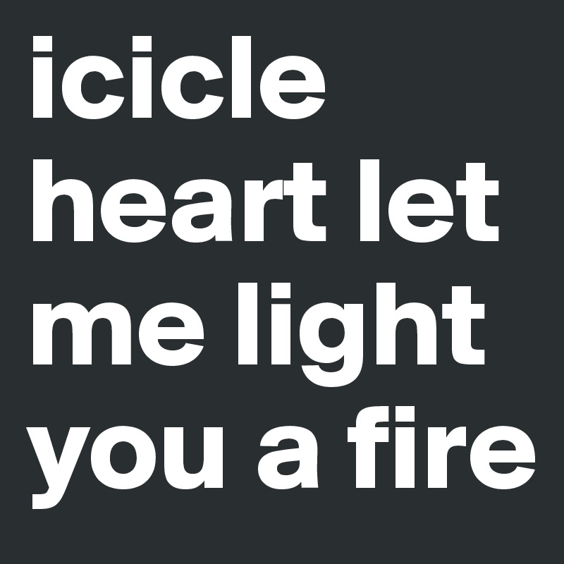 icicle heart let me light you a fire