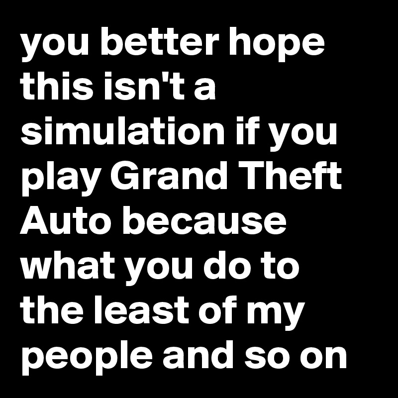 you better hope this isn't a simulation if you play Grand Theft Auto because what you do to the least of my people and so on