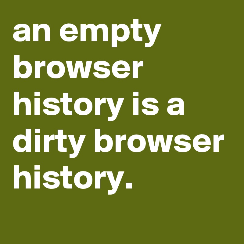 an empty browser history is a dirty browser history.